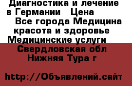 Диагностика и лечение в Германии › Цена ­ 59 000 - Все города Медицина, красота и здоровье » Медицинские услуги   . Свердловская обл.,Нижняя Тура г.